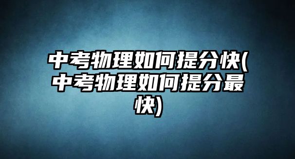 中考物理如何提分快(中考物理如何提分最快)