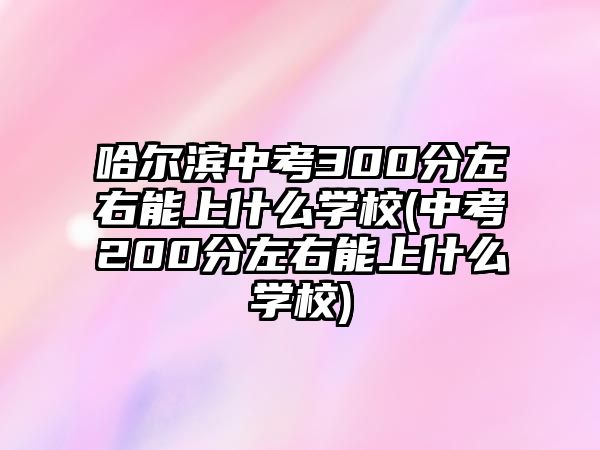 哈爾濱中考300分左右能上什么學(xué)校(中考200分左右能上什么學(xué)校)