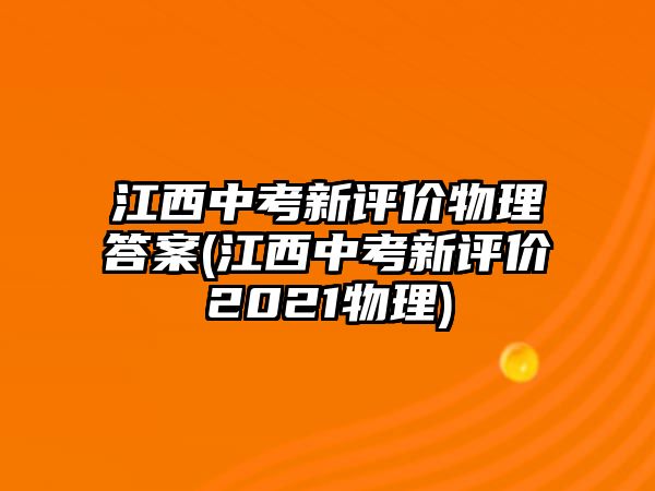 江西中考新評(píng)價(jià)物理答案(江西中考新評(píng)價(jià)2021物理)