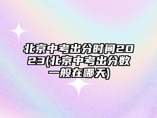 北京中考出分時間2023(北京中考出分?jǐn)?shù)一般在哪天)