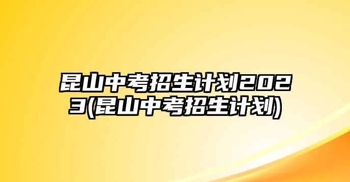 昆山中考招生計(jì)劃2023(昆山中考招生計(jì)劃)