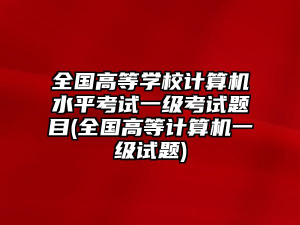 全國高等學(xué)校計(jì)算機(jī)水平考試一級(jí)考試題目(全國高等計(jì)算機(jī)一級(jí)試題)