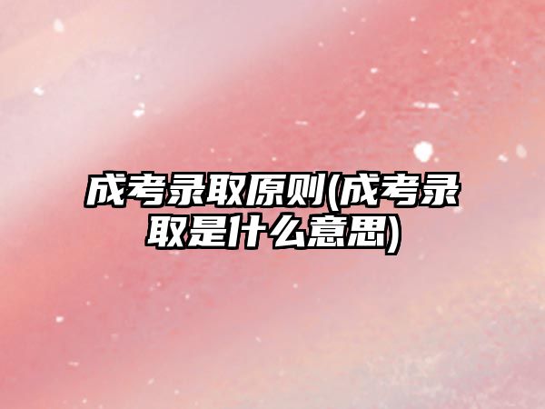 成考錄取原則(成考錄取是什么意思)