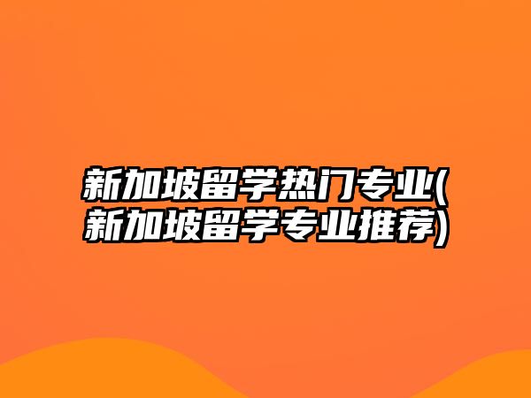 新加坡留學(xué)熱門專業(yè)(新加坡留學(xué)專業(yè)推薦)