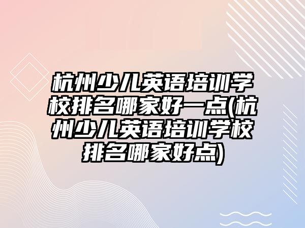 杭州少兒英語培訓學校排名哪家好一點(杭州少兒英語培訓學校排名哪家好點)