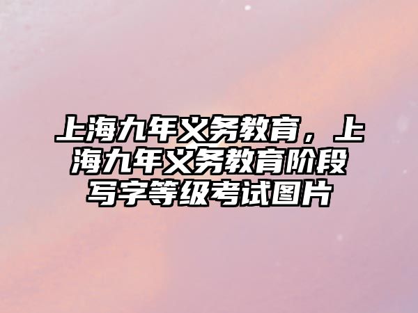 上海九年義務(wù)教育，上海九年義務(wù)教育階段寫字等級考試圖片