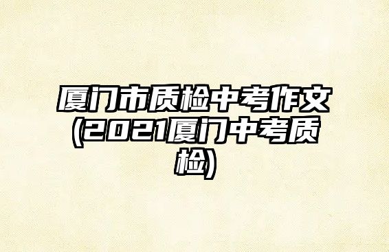 廈門市質(zhì)檢中考作文(2021廈門中考質(zhì)檢)