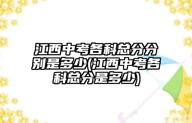 江西中考各科總分分別是多少(江西中考各科總分是多少)