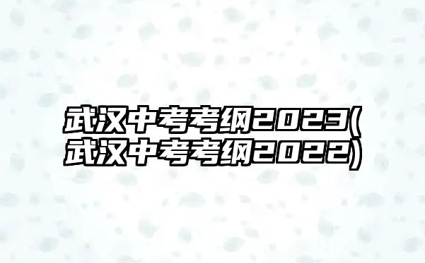 武漢中考考綱2023(武漢中考考綱2022)