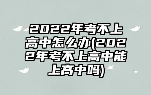 2022年考不上高中怎么辦(2022年考不上高中能上高中嗎)