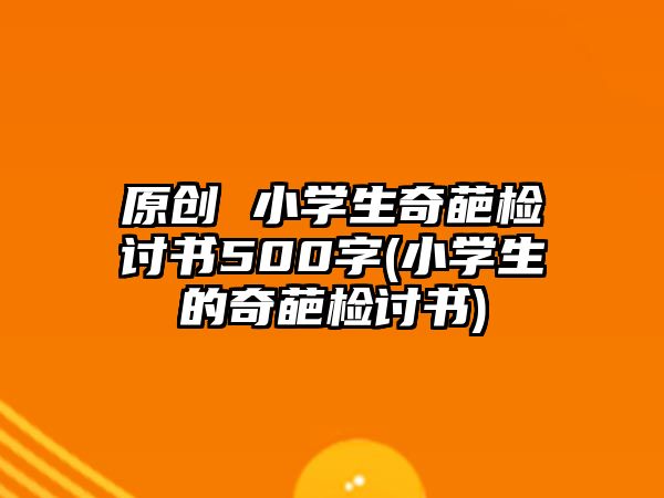 原創(chuàng) 小學(xué)生奇葩檢討書(shū)500字(小學(xué)生的奇葩檢討書(shū))