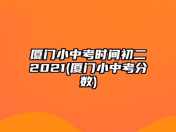 廈門小中考時(shí)間初二2021(廈門小中考分?jǐn)?shù))