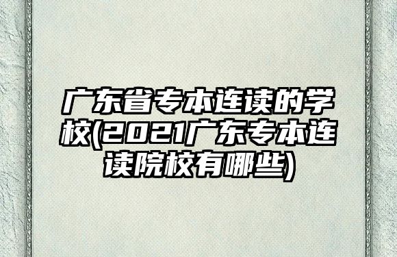 廣東省專本連讀的學校(2021廣東專本連讀院校有哪些)