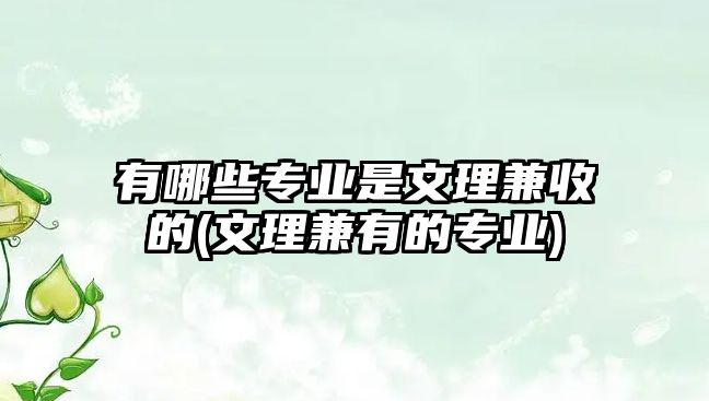 有哪些專業(yè)是文理兼收的(文理兼有的專業(yè))