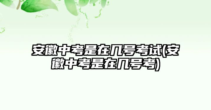 安徽中考是在幾號(hào)考試(安徽中考是在幾號(hào)考)