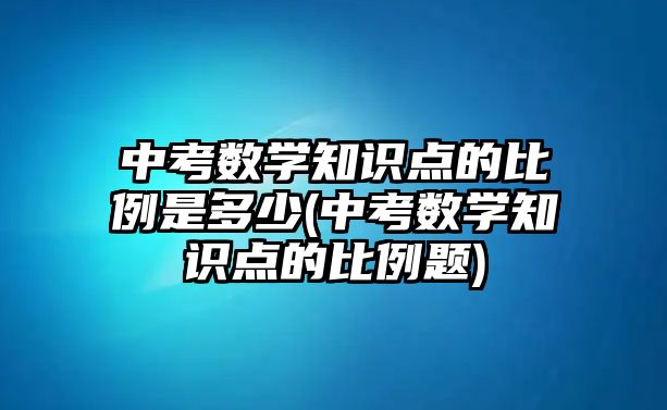 中考數(shù)學(xué)知識(shí)點(diǎn)的比例是多少(中考數(shù)學(xué)知識(shí)點(diǎn)的比例題)