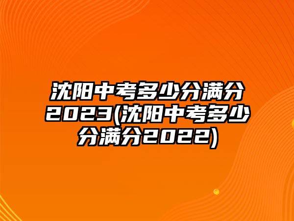 沈陽(yáng)中考多少分滿分2023(沈陽(yáng)中考多少分滿分2022)