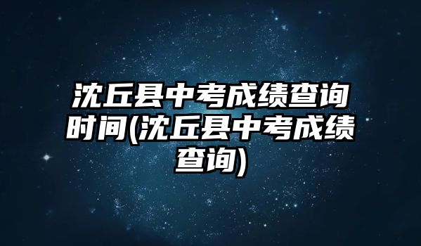 沈丘縣中考成績(jī)查詢(xún)時(shí)間(沈丘縣中考成績(jī)查詢(xún))