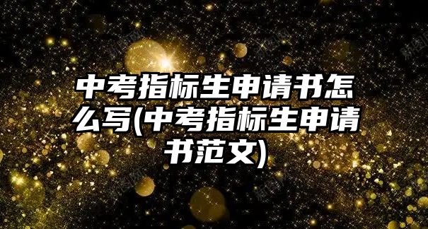 中考指標(biāo)生申請(qǐng)書(shū)怎么寫(xiě)(中考指標(biāo)生申請(qǐng)書(shū)范文)