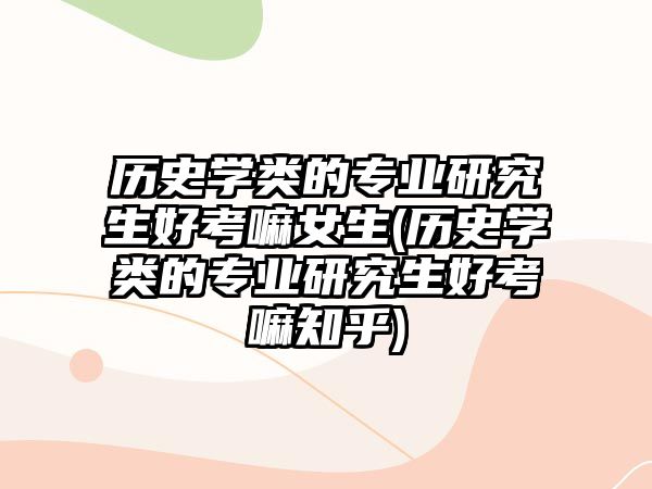 歷史學(xué)類的專業(yè)研究生好考嘛女生(歷史學(xué)類的專業(yè)研究生好考嘛知乎)