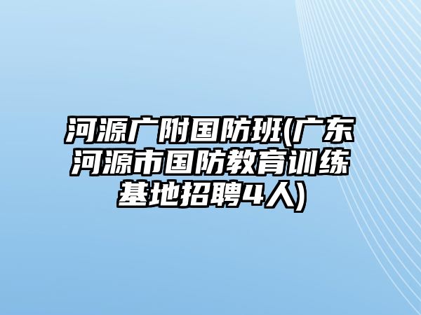 河源廣附國防班(廣東河源市國防教育訓(xùn)練基地招聘4人)