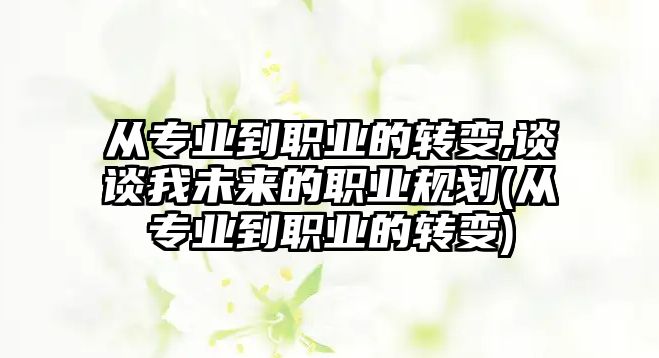 從專業(yè)到職業(yè)的轉(zhuǎn)變,談?wù)勎椅磥?lái)的職業(yè)規(guī)劃(從專業(yè)到職業(yè)的轉(zhuǎn)變)