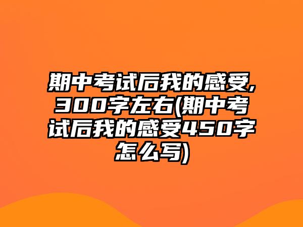 期中考試后我的感受,300字左右(期中考試后我的感受450字怎么寫)