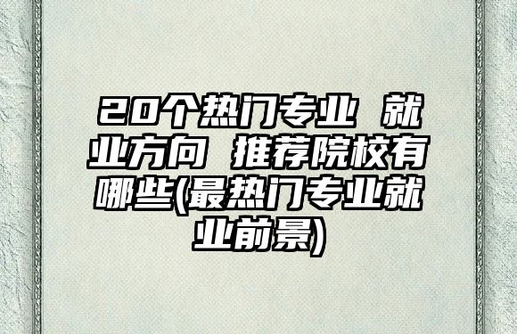 20個(gè)熱門專業(yè) 就業(yè)方向 推薦院校有哪些(最熱門專業(yè)就業(yè)前景)