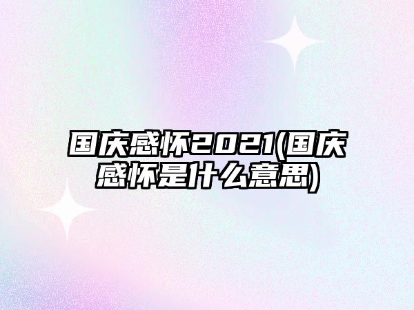 國慶感懷2021(國慶感懷是什么意思)