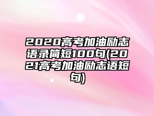 2020高考加油勵(lì)志語錄簡短100句(2021高考加油勵(lì)志語短句)