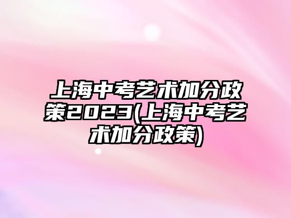 上海中考藝術加分政策2023(上海中考藝術加分政策)