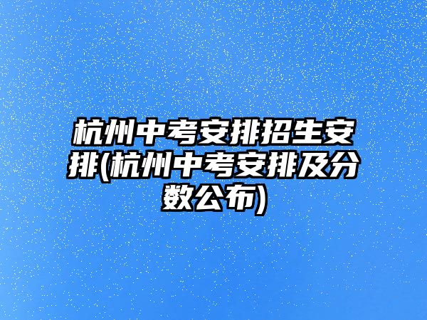 杭州中考安排招生安排(杭州中考安排及分?jǐn)?shù)公布)