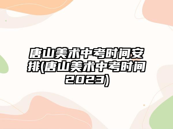 唐山美術(shù)中考時(shí)間安排(唐山美術(shù)中考時(shí)間2023)