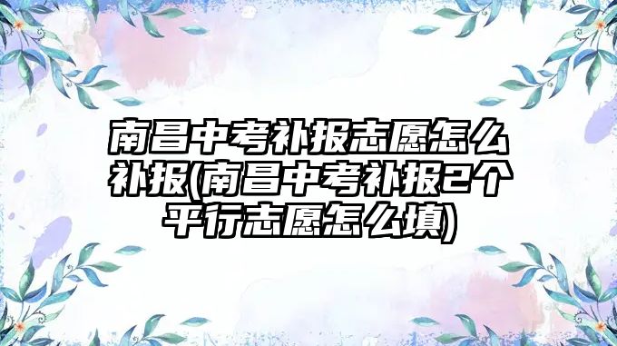 南昌中考補報志愿怎么補報(南昌中考補報2個平行志愿怎么填)