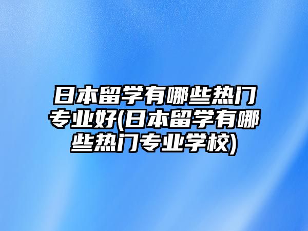 日本留學有哪些熱門專業(yè)好(日本留學有哪些熱門專業(yè)學校)