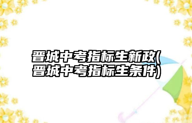 晉城中考指標生新政(晉城中考指標生條件)