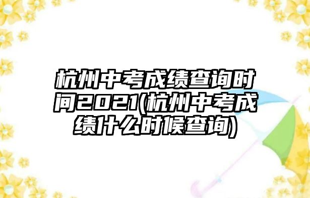 杭州中考成績查詢時間2021(杭州中考成績什么時候查詢)