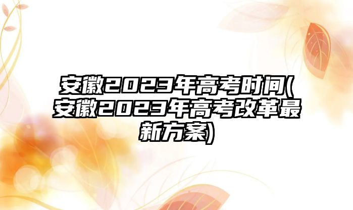 安徽2023年高考時(shí)間(安徽2023年高考改革最新方案)