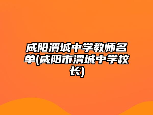 咸陽(yáng)渭城中學(xué)教師名單(咸陽(yáng)市渭城中學(xué)校長(zhǎng))