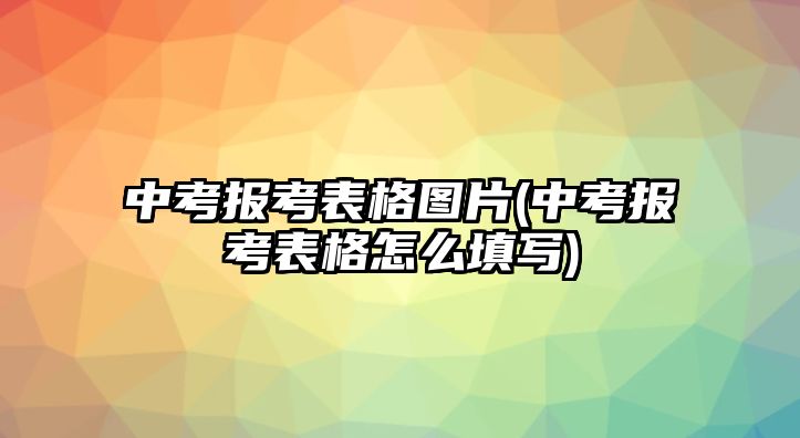 中考報(bào)考表格圖片(中考報(bào)考表格怎么填寫)