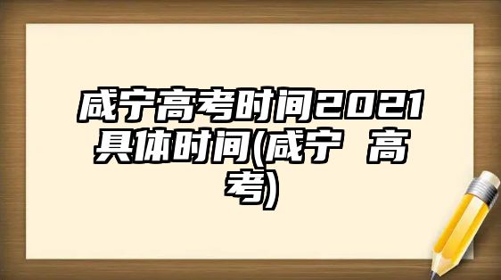 咸寧高考時間2021具體時間(咸寧 高考)