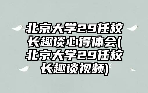 北京大學29任校長趣談心得體會(北京大學29任校長趣談視頻)