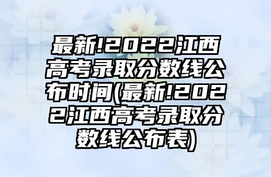 最新!2022江西高考錄取分?jǐn)?shù)線公布時(shí)間(最新!2022江西高考錄取分?jǐn)?shù)線公布表)