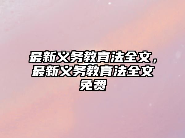 最新義務(wù)教育法全文，最新義務(wù)教育法全文免費(fèi)