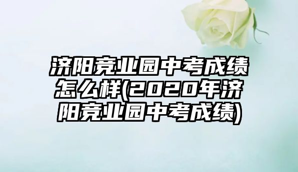 濟(jì)陽競業(yè)園中考成績怎么樣(2020年濟(jì)陽競業(yè)園中考成績)