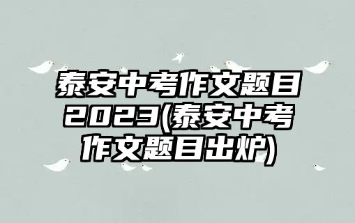 泰安中考作文題目2023(泰安中考作文題目出爐)