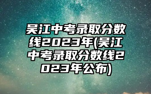 吳江中考錄取分數(shù)線2023年(吳江中考錄取分數(shù)線2023年公布)