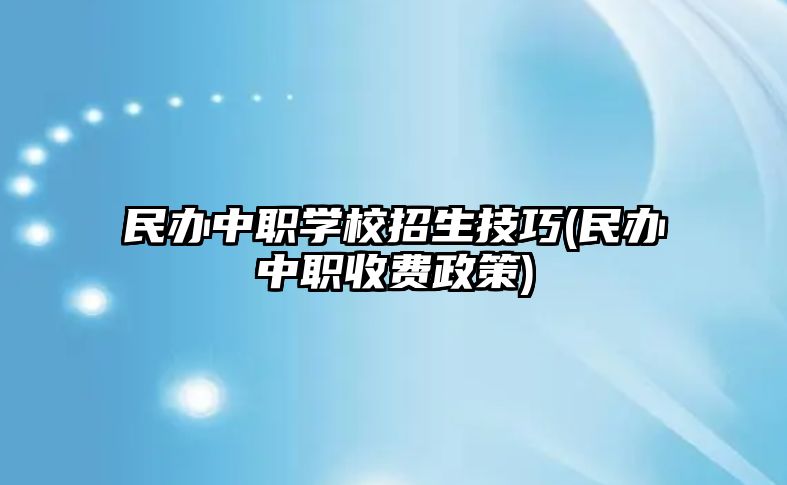 民辦中職學(xué)校招生技巧(民辦中職收費(fèi)政策)