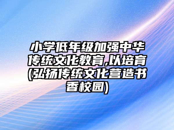 小學低年級加強中華傳統(tǒng)文化教育,以培育(弘揚傳統(tǒng)文化營造書香校園)