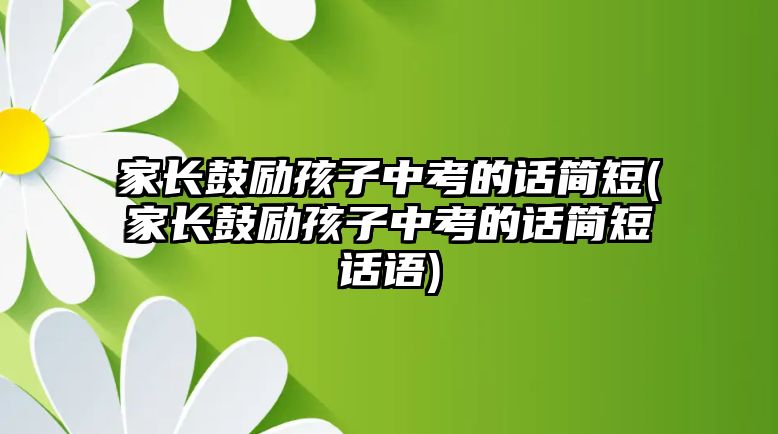 家長鼓勵孩子中考的話簡短(家長鼓勵孩子中考的話簡短話語)